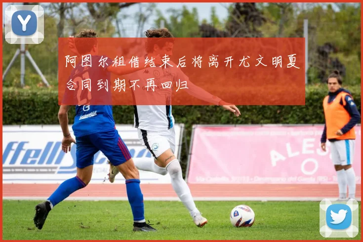 阿图尔租借结束后将离开尤文明夏合同到期不再回归