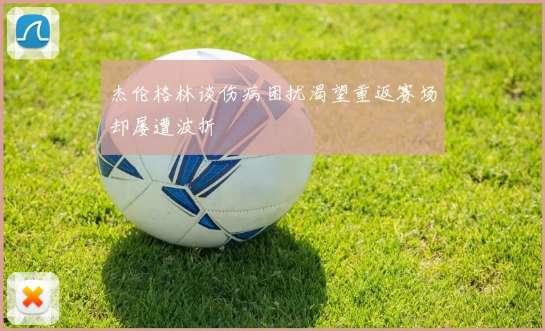 杰伦格林谈伤病困扰渴望重返赛场却屡遭波折