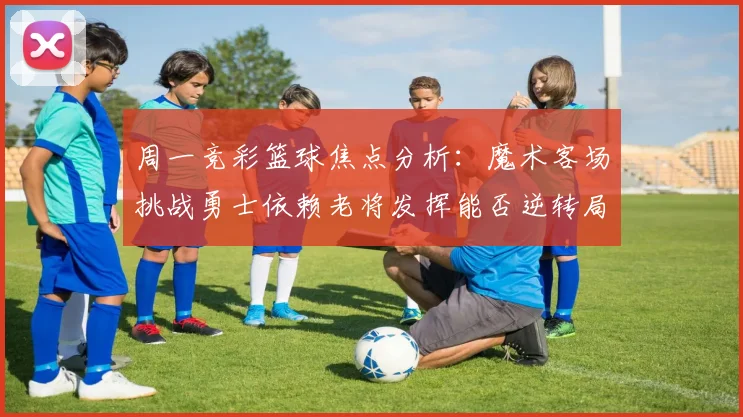 周一竞彩篮球焦点分析：魔术客场挑战勇士依赖老将发挥能否逆转局势