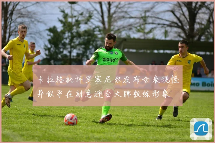 卡拉格批评罗塞尼尔发布会表现怪异似乎在刻意迎合大牌教练形象