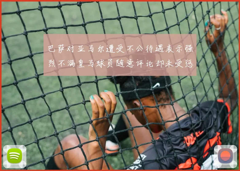 巴萨对亚马尔遭受不公待遇表示强烈不满皇马球员随意评论却未受惩罚