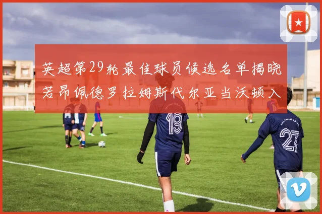 英超第29轮最佳球员候选名单揭晓若昂佩德罗拉姆斯代尔亚当沃顿入围