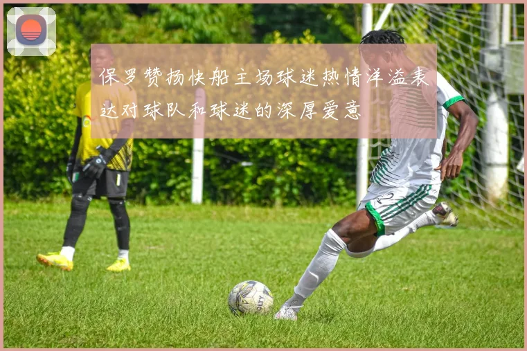 保罗赞扬快船主场球迷热情洋溢表达对球队和球迷的深厚爱意