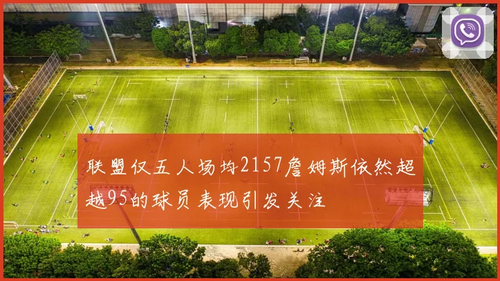 联盟仅五人场均2157詹姆斯依然超越95的球员表现引发关注