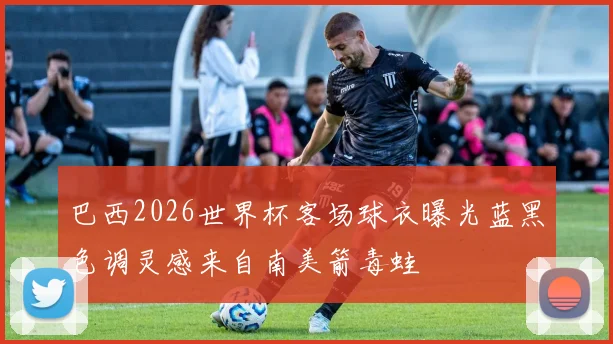 巴西2026世界杯客场球衣曝光蓝黑色调灵感来自南美箭毒蛙