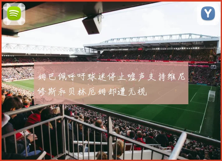 姆巴佩呼吁球迷停止嘘声支持维尼修斯和贝林厄姆却遭无视