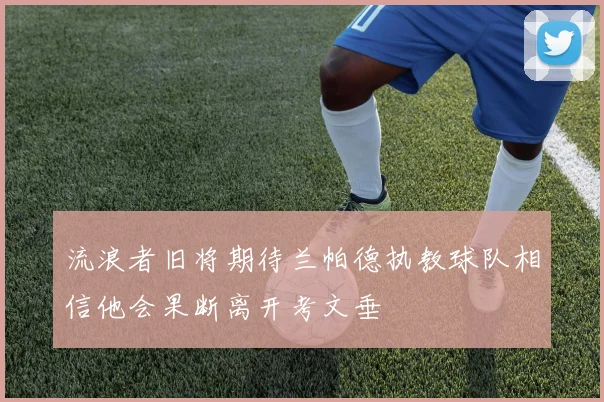 流浪者旧将期待兰帕德执教球队相信他会果断离开考文垂
