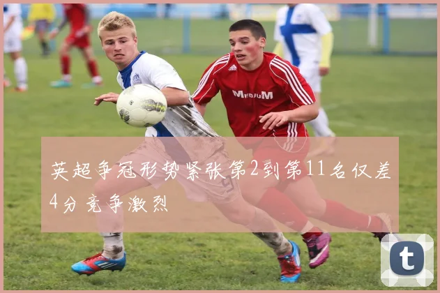 英超争冠形势紧张第2到第11名仅差4分竞争激烈