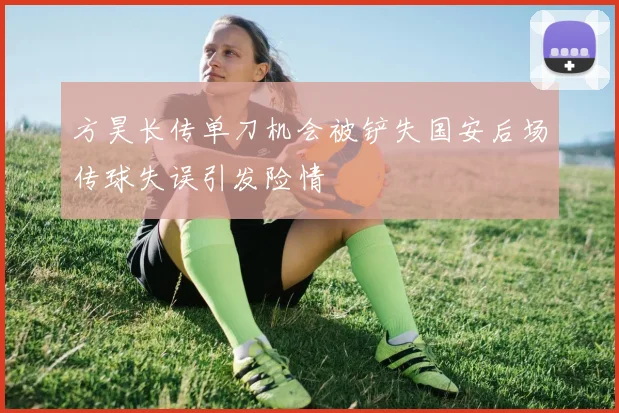 方昊长传单刀机会被铲失国安后场传球失误引发险情