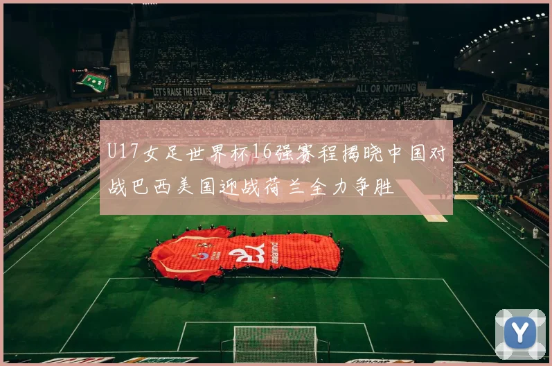 U17女足世界杯16强赛程揭晓中国对战巴西美国迎战荷兰全力争胜