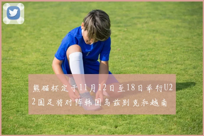 熊猫杯定于11月12日至18日举行U22国足将对阵韩国乌兹别克和越南