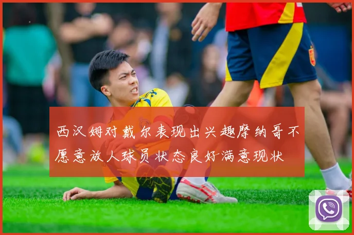 西汉姆对戴尔表现出兴趣摩纳哥不愿意放人球员状态良好满意现状