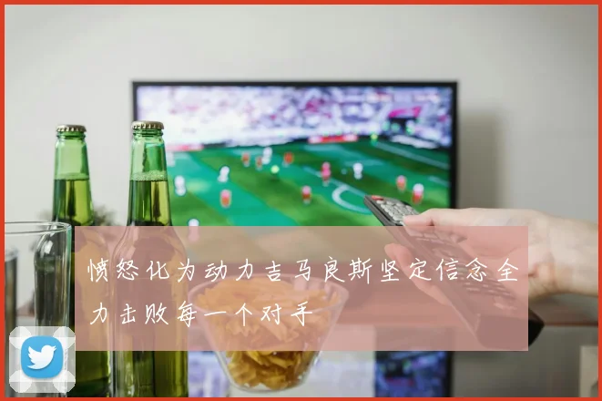 愤怒化为动力吉马良斯坚定信念全力击败每一个对手