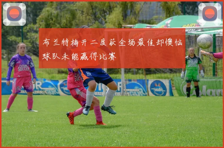 布兰特梅开二度获全场最佳却懊恼球队未能赢得比赛