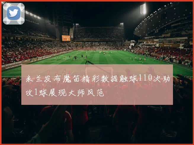 米兰发布魔笛精彩数据触球110次助攻1球展现大师风范