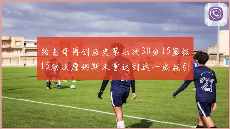 约基奇再创历史第七次30分15篮板15助攻詹姆斯未曾达到这一成就引发热议