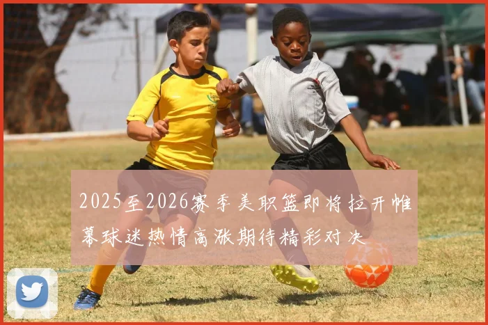 2025至2026赛季美职篮即将拉开帷幕球迷热情高涨期待精彩对决