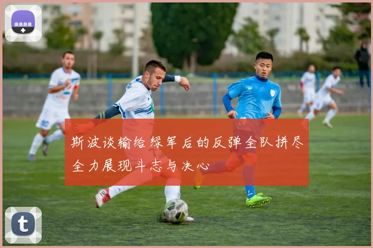 斯波谈输给绿军后的反弹全队拼尽全力展现斗志与决心