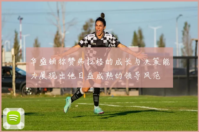 华盛顿称赞弗拉格的成长与决策能力展现出他日益成熟的领导风范