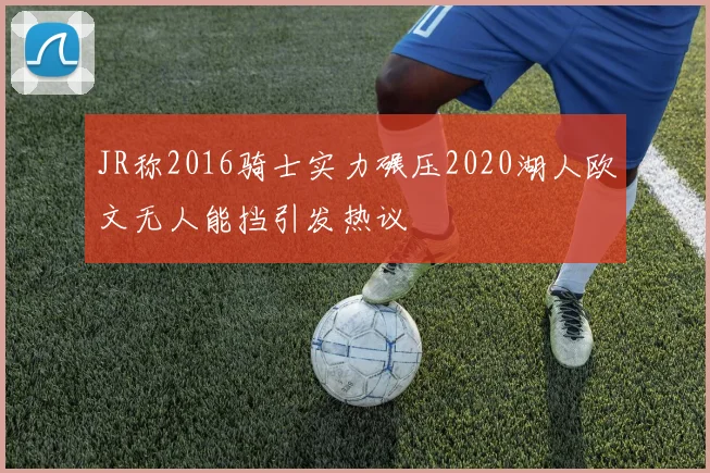 JR称2016骑士实力碾压2020湖人欧文无人能挡引发热议