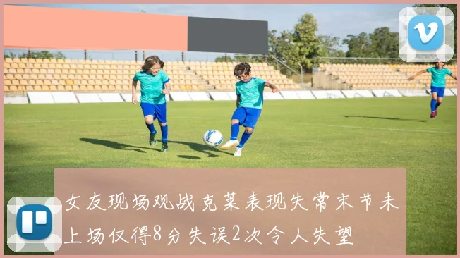 女友现场观战克莱表现失常末节未上场仅得8分失误2次令人失望