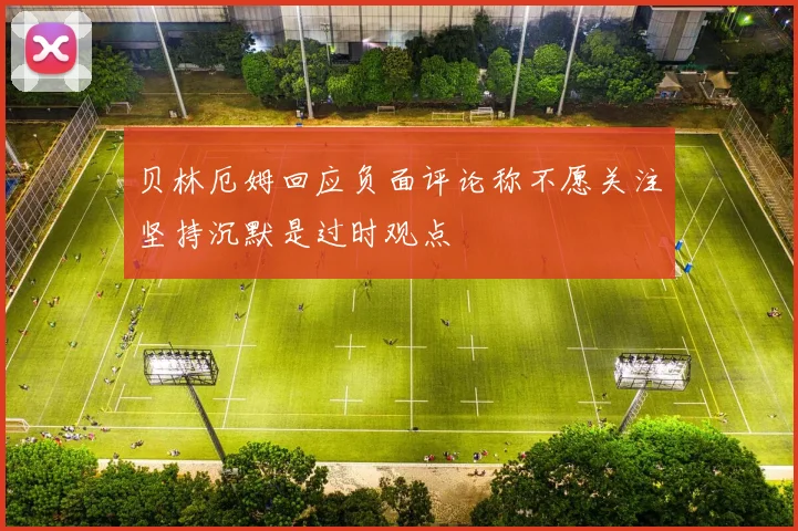 贝林厄姆回应负面评论称不愿关注坚持沉默是过时观点