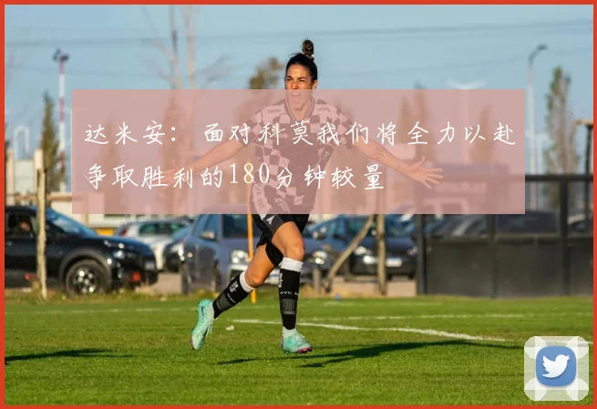 达米安：面对科莫我们将全力以赴争取胜利的180分钟较量