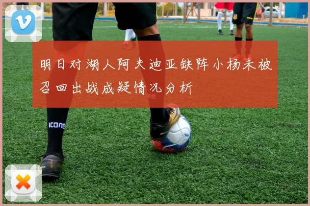 明日对湖人阿夫迪亚缺阵小杨未被召回出战成疑情况分析