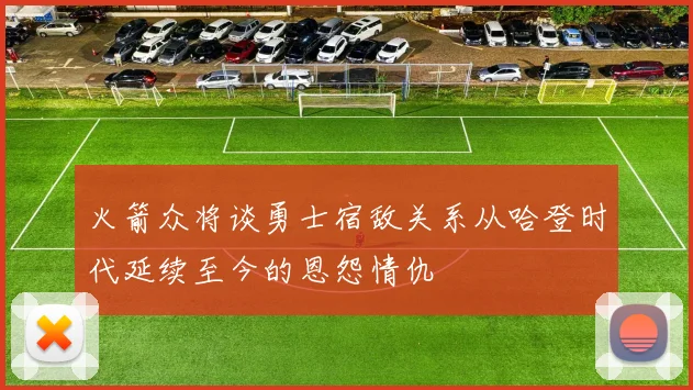 火箭众将谈勇士宿敌关系从哈登时代延续至今的恩怨情仇