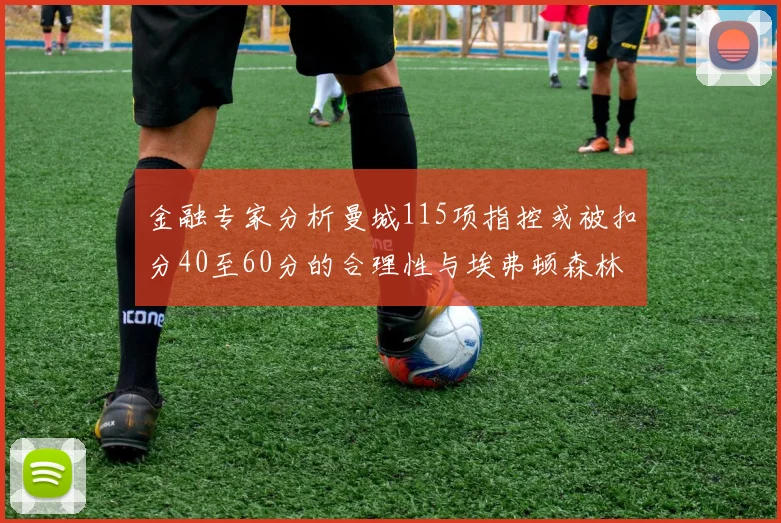 金融专家分析曼城115项指控或被扣分40至60分的合理性与埃弗顿森林案例对比