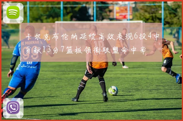 卡尔克布伦纳延续高效表现6投4中贡献13分7篮板领衔联盟命中率
