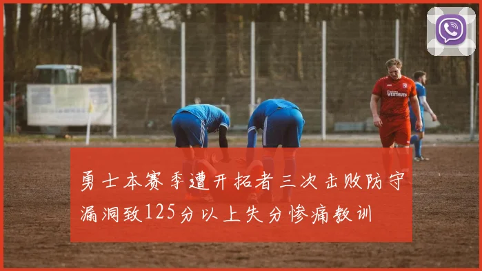 勇士本赛季遭开拓者三次击败防守漏洞致125分以上失分惨痛教训