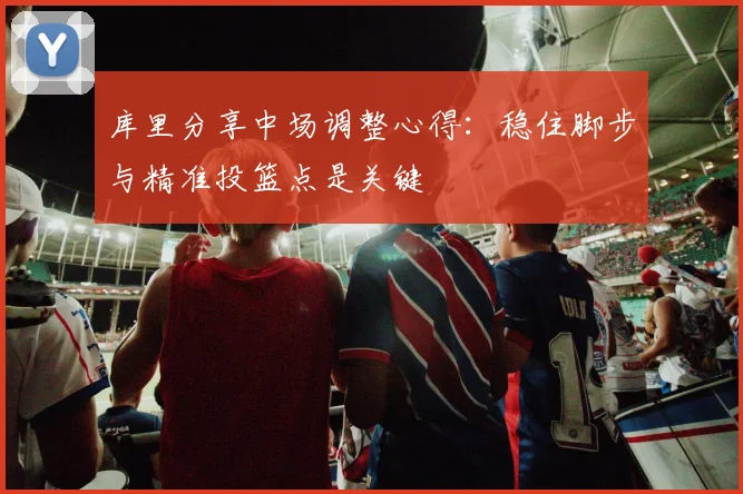 库里分享中场调整心得：稳住脚步与精准投篮点是关键