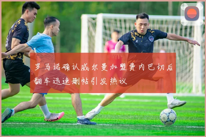 罗马诺确认威尔曼加盟费内巴切后翻车迅速删帖引发热议