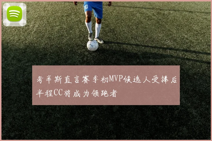 考辛斯直言赛季初MVP候选人受捧后半程CC将成为领跑者