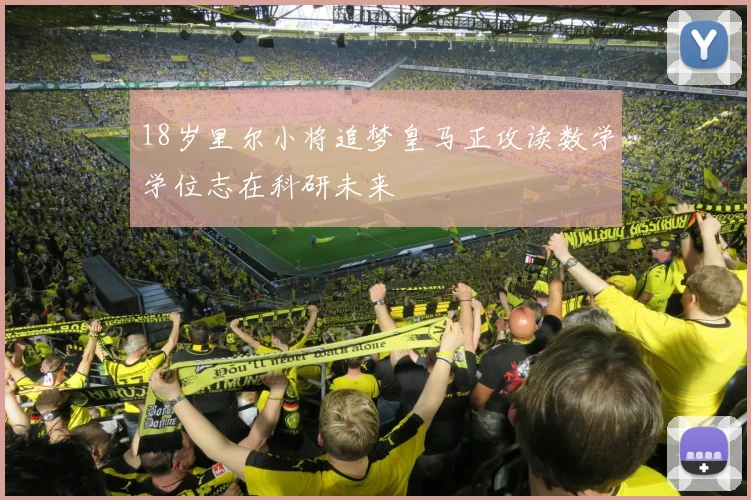 18岁里尔小将追梦皇马正攻读数学学位志在科研未来