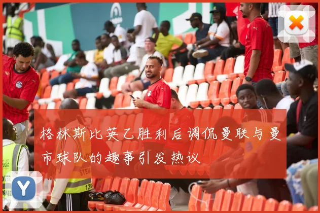 格林斯比英乙胜利后调侃曼联与曼市球队的趣事引发热议