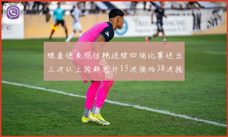 理查德表现惊艳连续四场比赛送出三次以上抢断总计15次场均38次抢断成球队防守利器