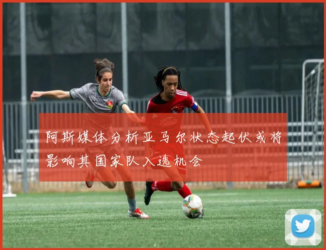 阿斯媒体分析亚马尔状态起伏或将影响其国家队入选机会