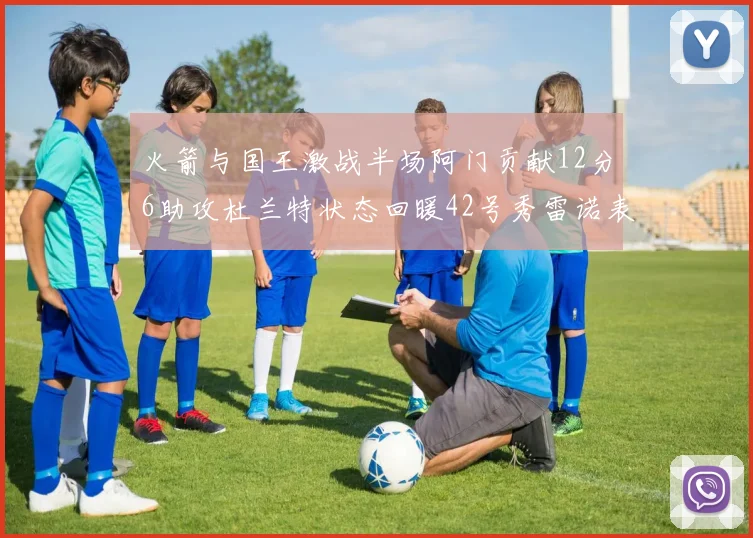 火箭与国王激战半场阿门贡献12分6助攻杜兰特状态回暖42号秀雷诺表现抢眼