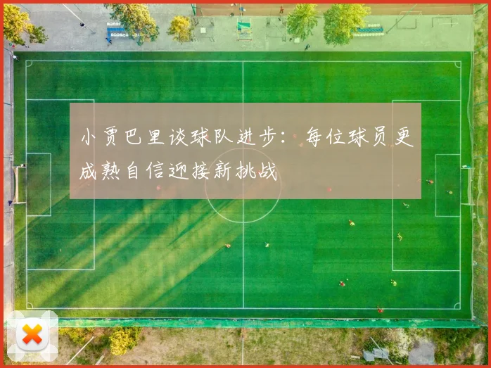 小贾巴里谈球队进步：每位球员更成熟自信迎接新挑战