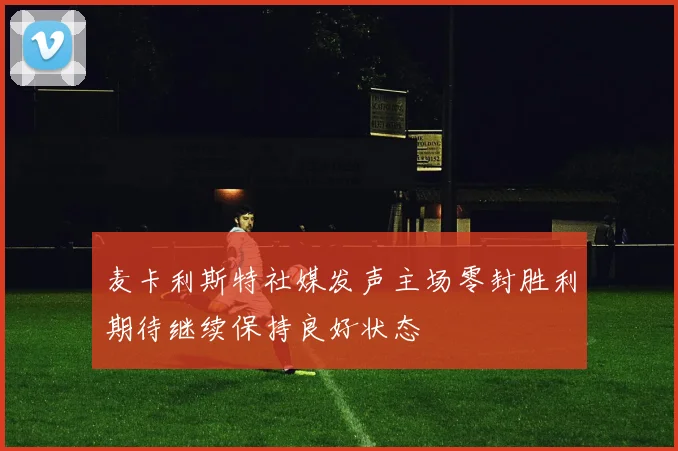 麦卡利斯特社媒发声主场零封胜利期待继续保持良好状态