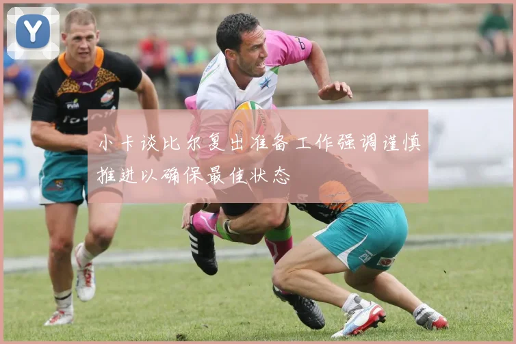 小卡谈比尔复出准备工作强调谨慎推进以确保最佳状态