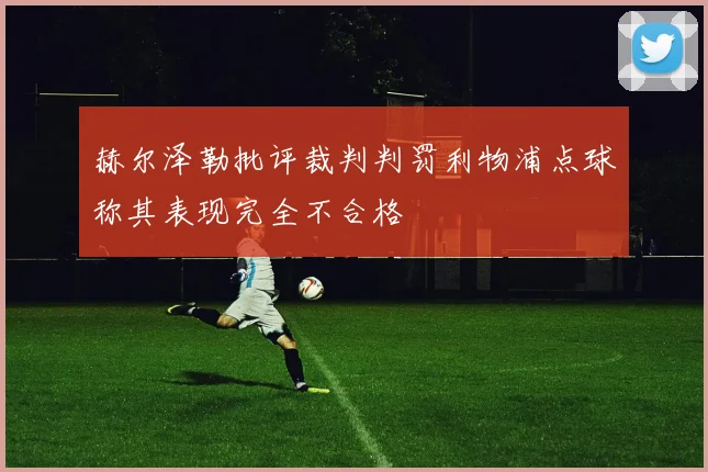 赫尔泽勒批评裁判判罚利物浦点球称其表现完全不合格