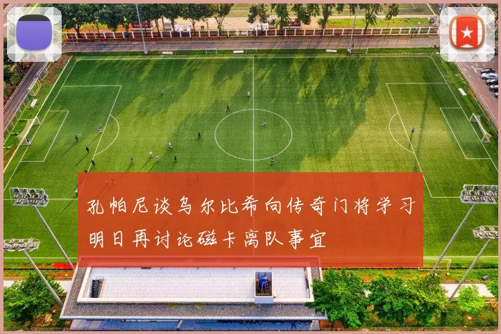 孔帕尼谈乌尔比希向传奇门将学习明日再讨论磁卡离队事宜