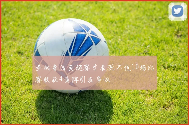 多纳鲁马英超赛季表现不佳10场比赛收获4黄牌引发争议