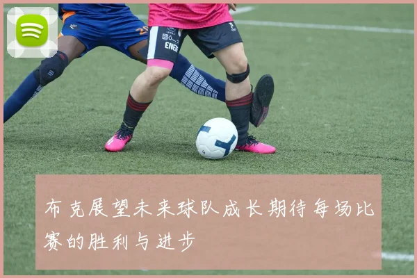 布克展望未来球队成长期待每场比赛的胜利与进步