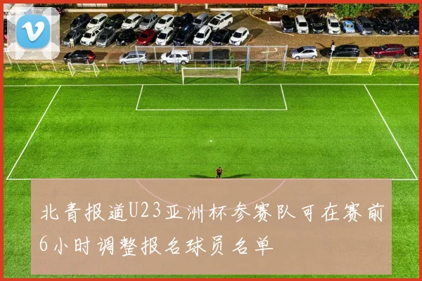 北青报道U23亚洲杯参赛队可在赛前6小时调整报名球员名单