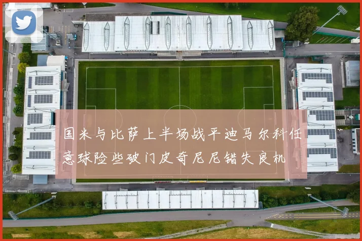 国米与比萨上半场战平迪马尔科任意球险些破门皮奇尼尼错失良机